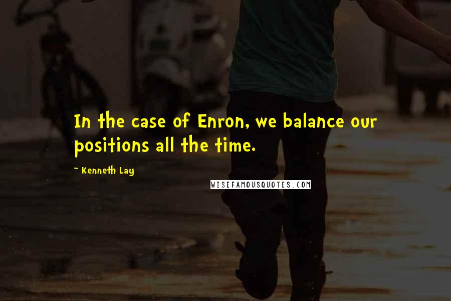 Kenneth Lay Quotes: In the case of Enron, we balance our positions all the time.