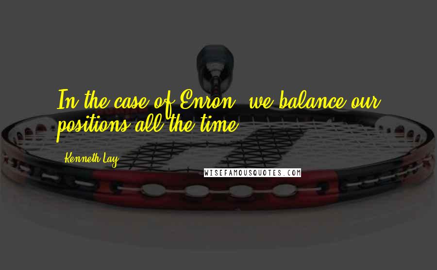 Kenneth Lay Quotes: In the case of Enron, we balance our positions all the time.