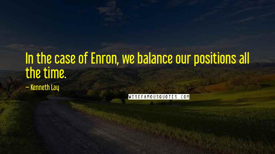 Kenneth Lay Quotes: In the case of Enron, we balance our positions all the time.