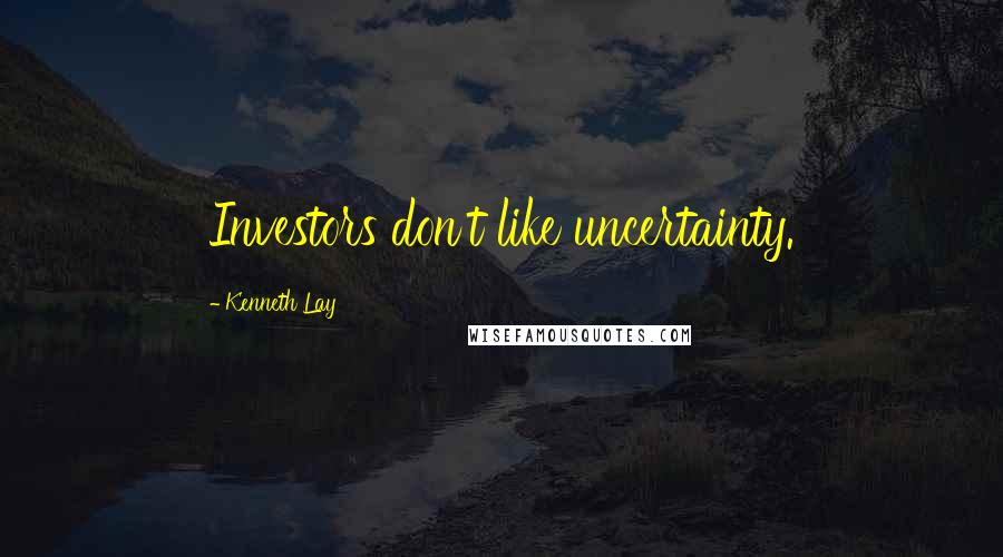 Kenneth Lay Quotes: Investors don't like uncertainty.