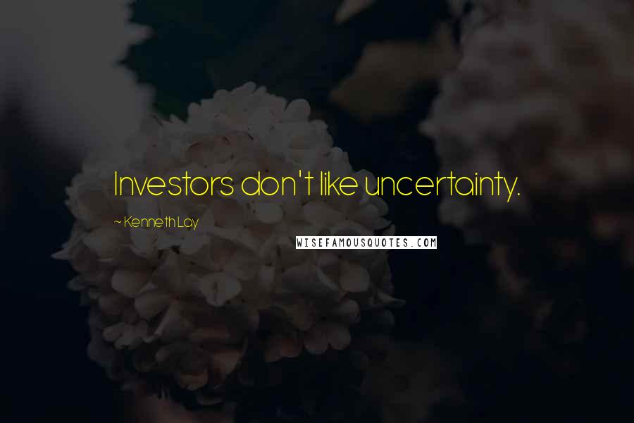 Kenneth Lay Quotes: Investors don't like uncertainty.