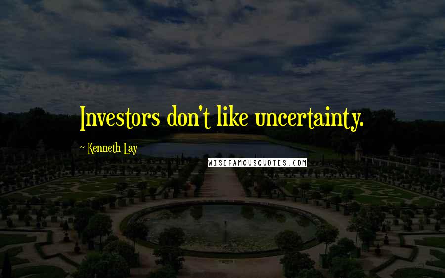 Kenneth Lay Quotes: Investors don't like uncertainty.