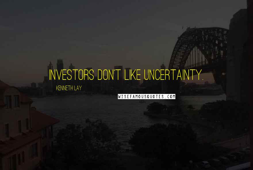 Kenneth Lay Quotes: Investors don't like uncertainty.