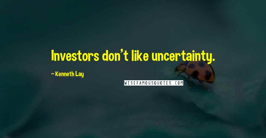 Kenneth Lay Quotes: Investors don't like uncertainty.
