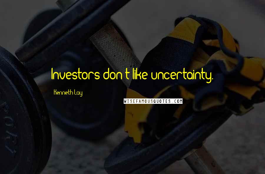 Kenneth Lay Quotes: Investors don't like uncertainty.