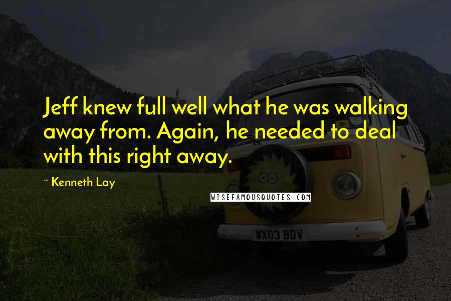 Kenneth Lay Quotes: Jeff knew full well what he was walking away from. Again, he needed to deal with this right away.