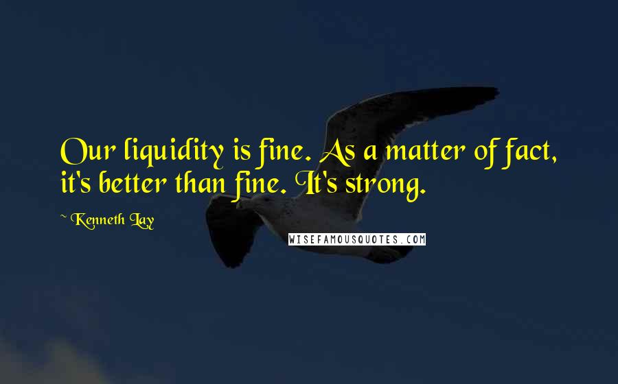 Kenneth Lay Quotes: Our liquidity is fine. As a matter of fact, it's better than fine. It's strong.