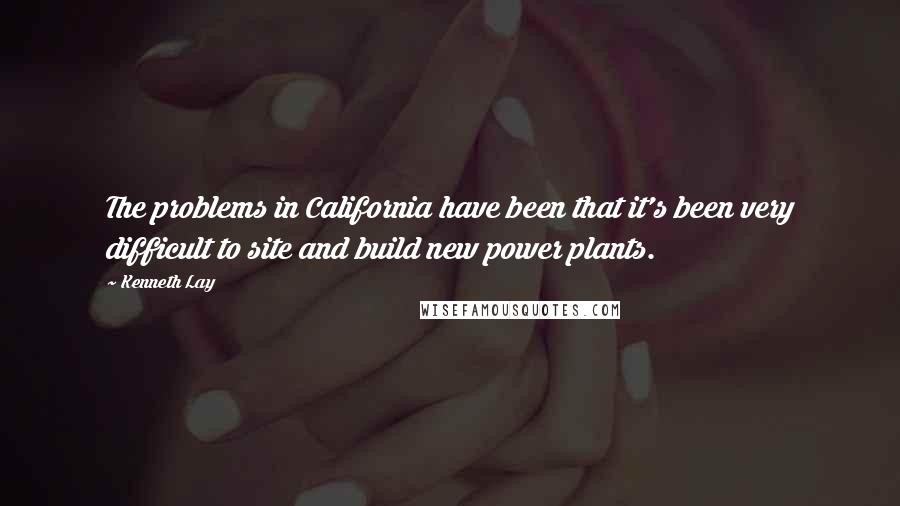 Kenneth Lay Quotes: The problems in California have been that it's been very difficult to site and build new power plants.