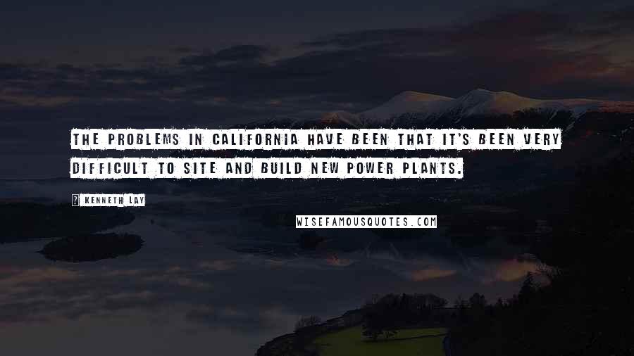 Kenneth Lay Quotes: The problems in California have been that it's been very difficult to site and build new power plants.