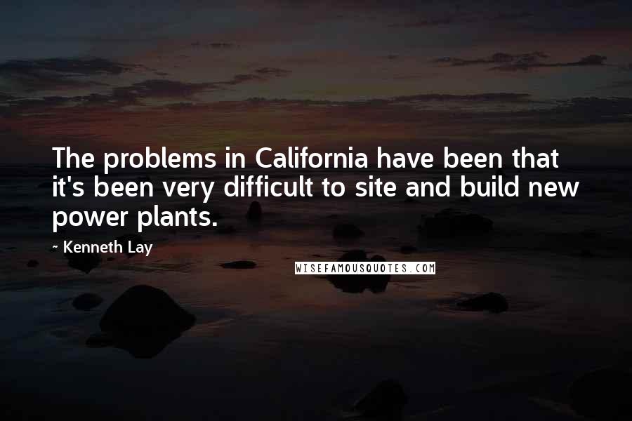 Kenneth Lay Quotes: The problems in California have been that it's been very difficult to site and build new power plants.