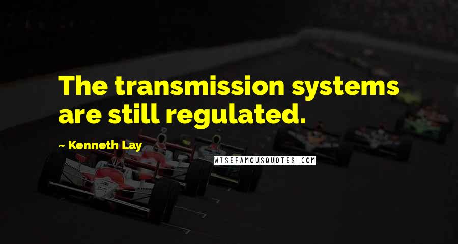 Kenneth Lay Quotes: The transmission systems are still regulated.