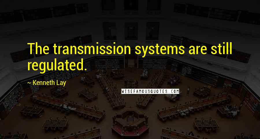 Kenneth Lay Quotes: The transmission systems are still regulated.