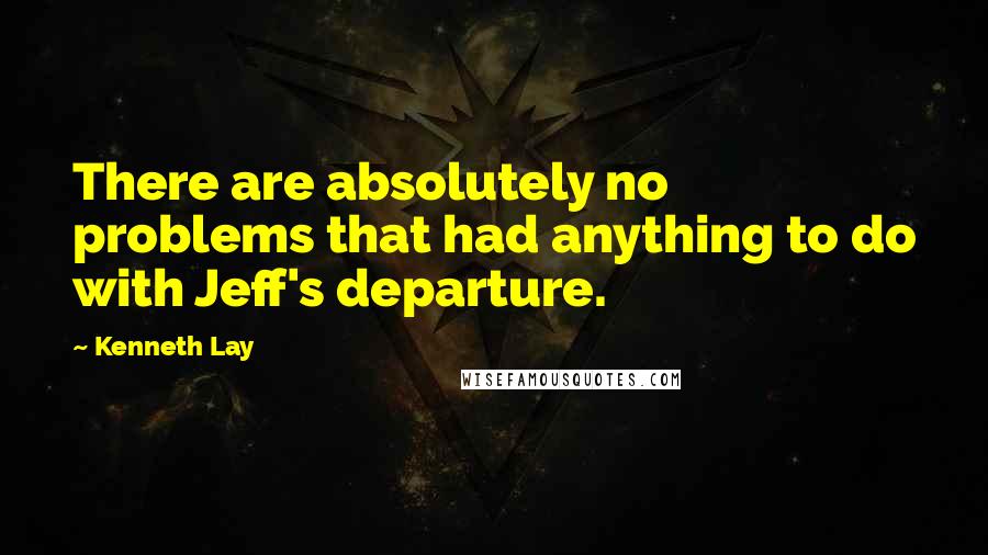 Kenneth Lay Quotes: There are absolutely no problems that had anything to do with Jeff's departure.