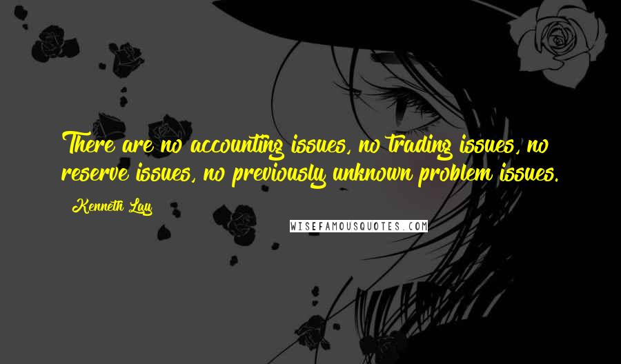 Kenneth Lay Quotes: There are no accounting issues, no trading issues, no reserve issues, no previously unknown problem issues.