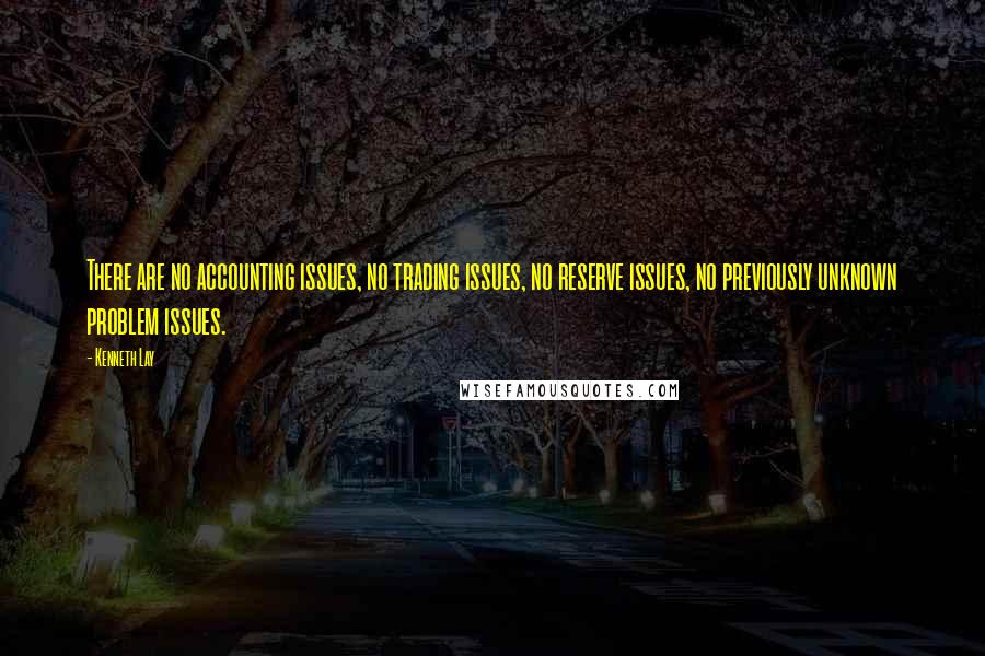 Kenneth Lay Quotes: There are no accounting issues, no trading issues, no reserve issues, no previously unknown problem issues.