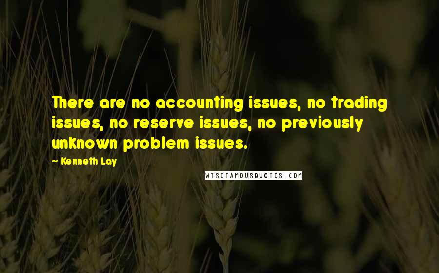 Kenneth Lay Quotes: There are no accounting issues, no trading issues, no reserve issues, no previously unknown problem issues.