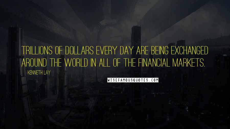 Kenneth Lay Quotes: Trillions of dollars every day are being exchanged around the world in all of the financial markets.