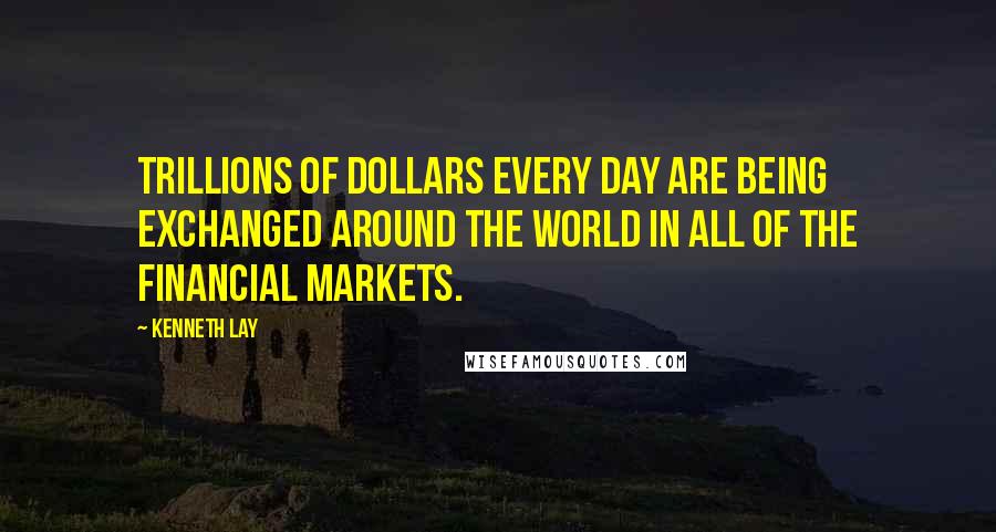 Kenneth Lay Quotes: Trillions of dollars every day are being exchanged around the world in all of the financial markets.