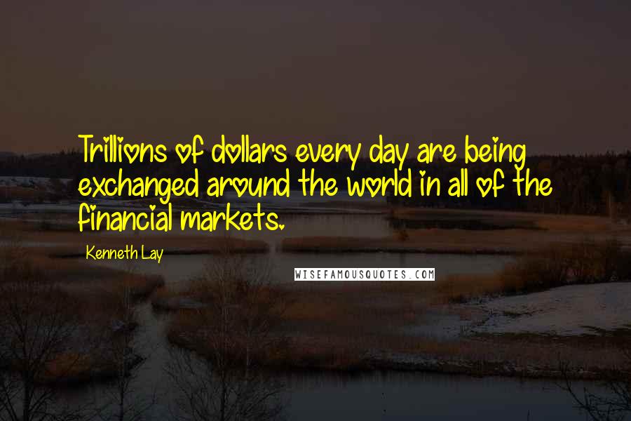 Kenneth Lay Quotes: Trillions of dollars every day are being exchanged around the world in all of the financial markets.