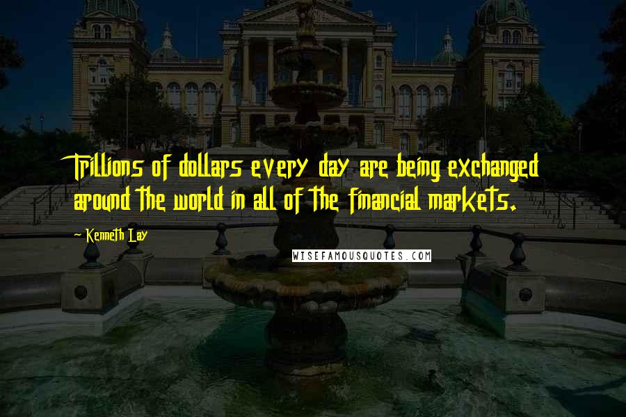 Kenneth Lay Quotes: Trillions of dollars every day are being exchanged around the world in all of the financial markets.