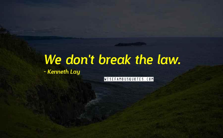 Kenneth Lay Quotes: We don't break the law.