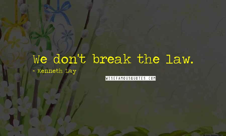 Kenneth Lay Quotes: We don't break the law.