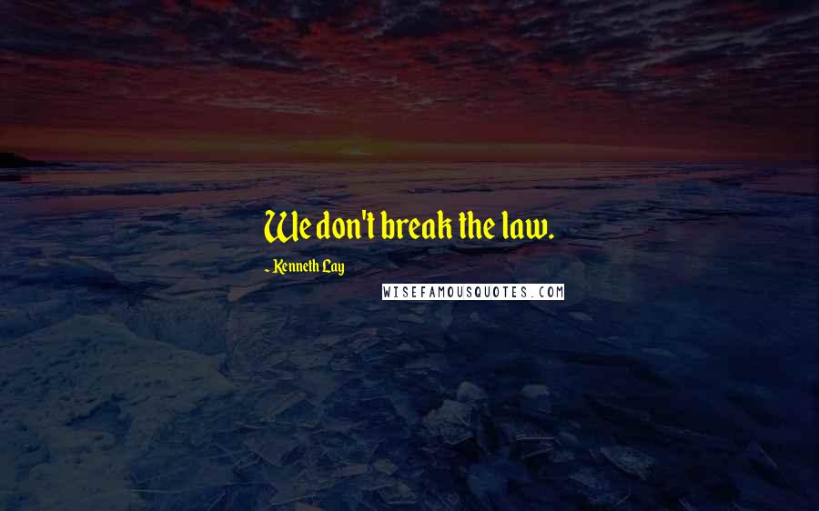 Kenneth Lay Quotes: We don't break the law.