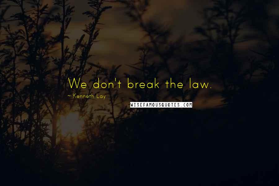 Kenneth Lay Quotes: We don't break the law.