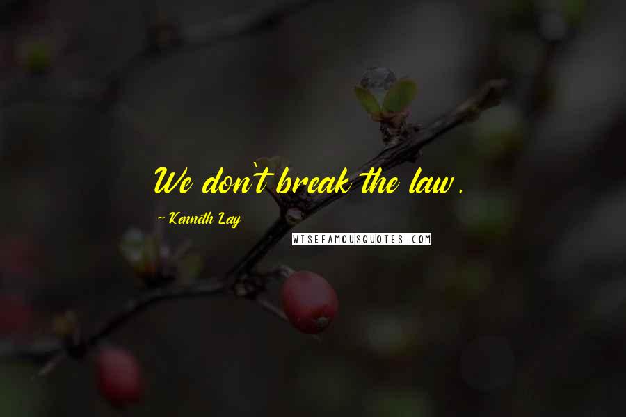 Kenneth Lay Quotes: We don't break the law.