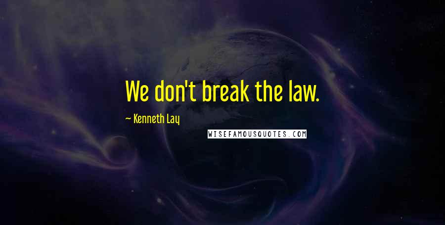 Kenneth Lay Quotes: We don't break the law.