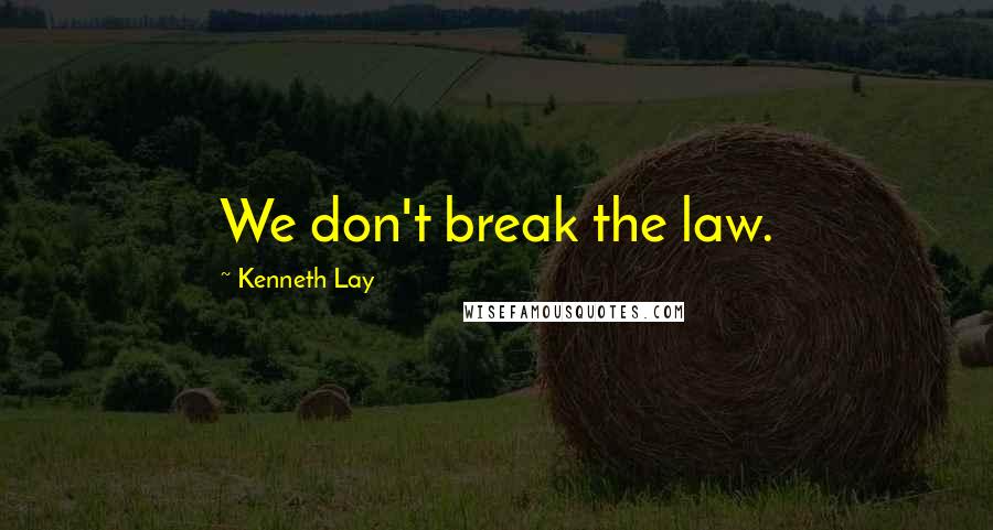 Kenneth Lay Quotes: We don't break the law.
