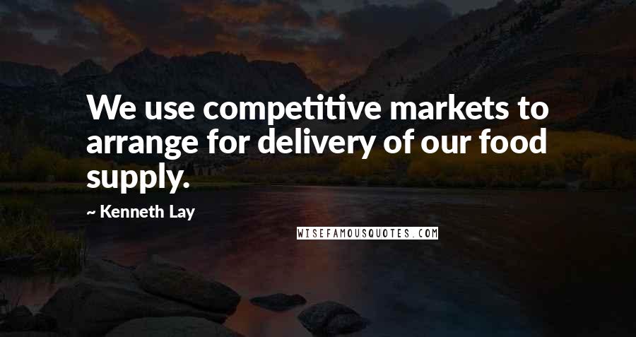 Kenneth Lay Quotes: We use competitive markets to arrange for delivery of our food supply.