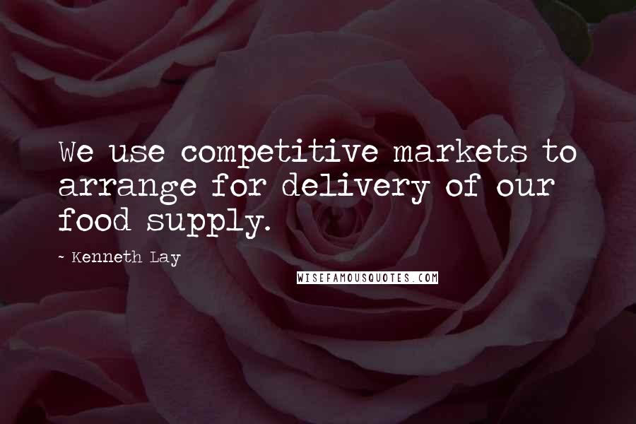 Kenneth Lay Quotes: We use competitive markets to arrange for delivery of our food supply.