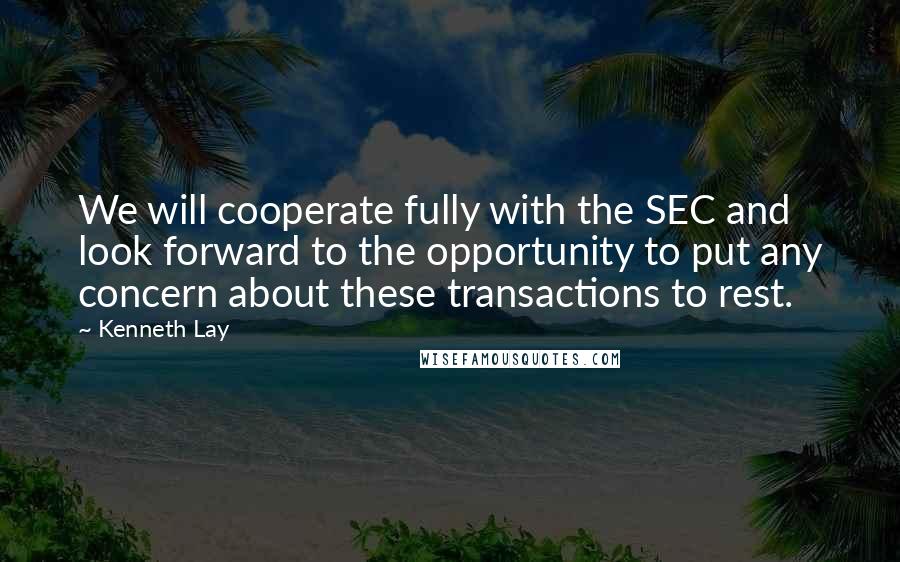 Kenneth Lay Quotes: We will cooperate fully with the SEC and look forward to the opportunity to put any concern about these transactions to rest.