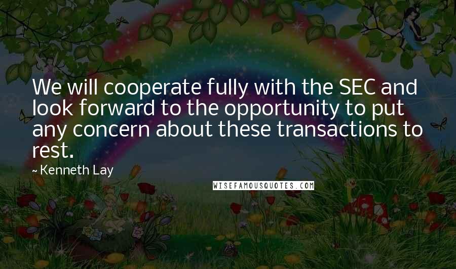 Kenneth Lay Quotes: We will cooperate fully with the SEC and look forward to the opportunity to put any concern about these transactions to rest.