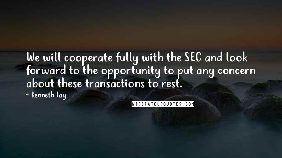 Kenneth Lay Quotes: We will cooperate fully with the SEC and look forward to the opportunity to put any concern about these transactions to rest.