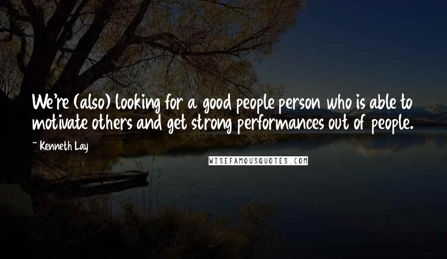 Kenneth Lay Quotes: We're (also) looking for a good people person who is able to motivate others and get strong performances out of people.