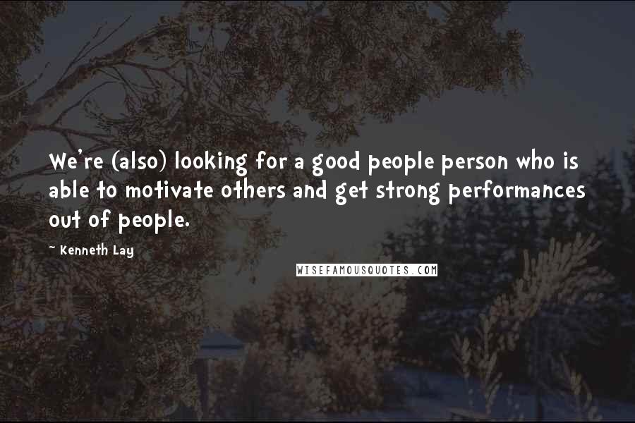 Kenneth Lay Quotes: We're (also) looking for a good people person who is able to motivate others and get strong performances out of people.