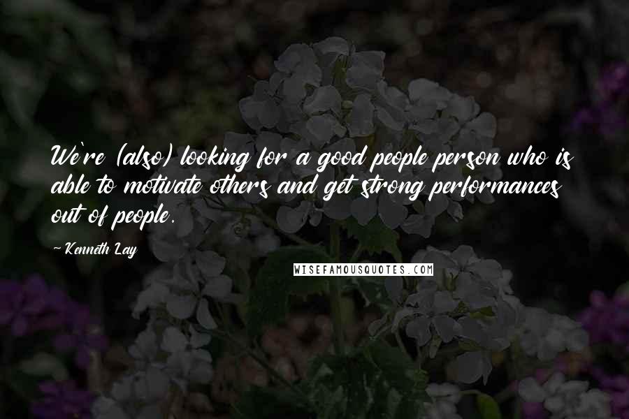 Kenneth Lay Quotes: We're (also) looking for a good people person who is able to motivate others and get strong performances out of people.