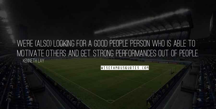 Kenneth Lay Quotes: We're (also) looking for a good people person who is able to motivate others and get strong performances out of people.