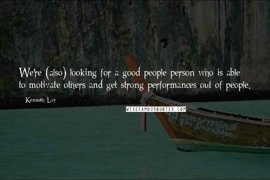 Kenneth Lay Quotes: We're (also) looking for a good people person who is able to motivate others and get strong performances out of people.