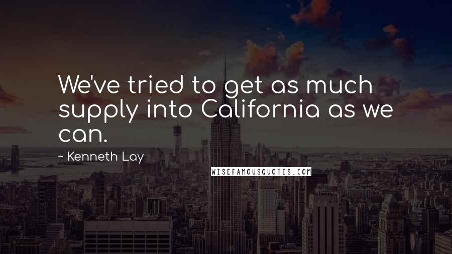 Kenneth Lay Quotes: We've tried to get as much supply into California as we can.
