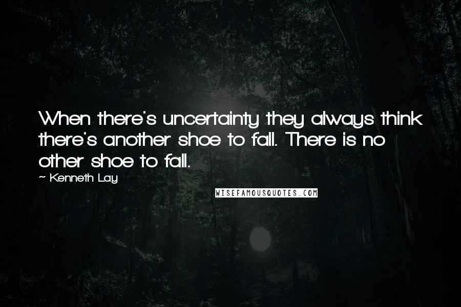 Kenneth Lay Quotes: When there's uncertainty they always think there's another shoe to fall. There is no other shoe to fall.