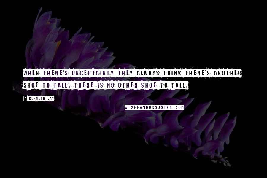 Kenneth Lay Quotes: When there's uncertainty they always think there's another shoe to fall. There is no other shoe to fall.