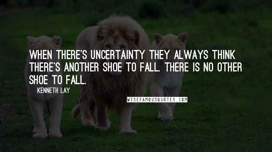 Kenneth Lay Quotes: When there's uncertainty they always think there's another shoe to fall. There is no other shoe to fall.