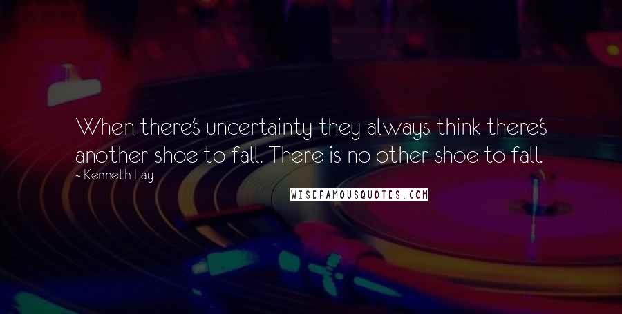 Kenneth Lay Quotes: When there's uncertainty they always think there's another shoe to fall. There is no other shoe to fall.