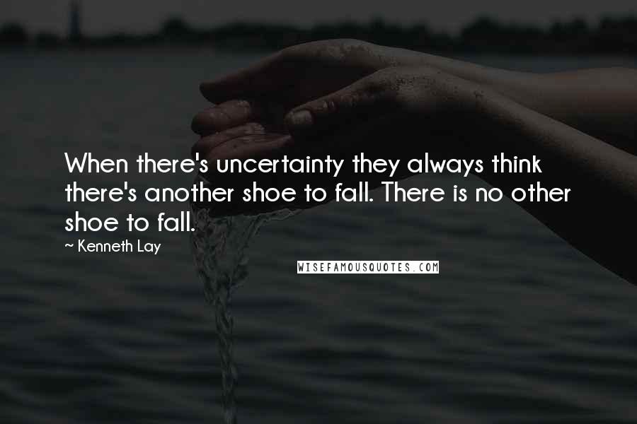Kenneth Lay Quotes: When there's uncertainty they always think there's another shoe to fall. There is no other shoe to fall.