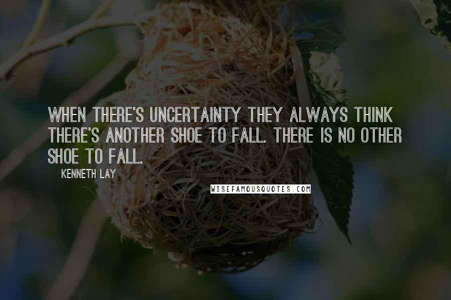 Kenneth Lay Quotes: When there's uncertainty they always think there's another shoe to fall. There is no other shoe to fall.