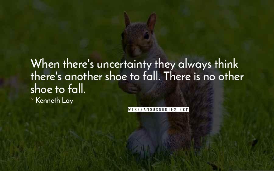 Kenneth Lay Quotes: When there's uncertainty they always think there's another shoe to fall. There is no other shoe to fall.