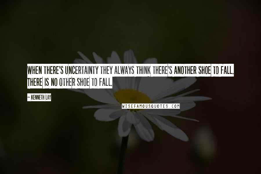 Kenneth Lay Quotes: When there's uncertainty they always think there's another shoe to fall. There is no other shoe to fall.